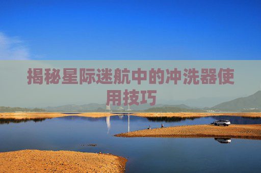 揭秘星际迷航中的冲洗器使用技巧 揭秘星际迷航中的冲洗器使用技巧
