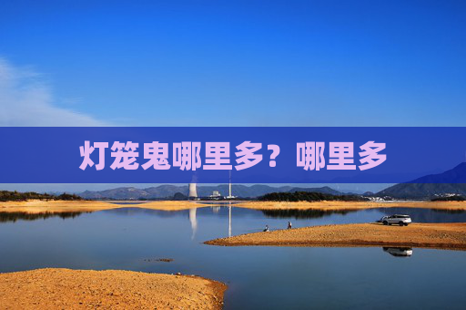 灯笼鬼哪里多?哪里多 灯笼鬼哪里多?哪里多