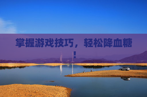 掌握游戏技巧,轻松降血糖! 掌握游戏技巧,轻松降血糖!
