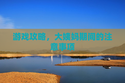 游戏攻略,大姨妈期间的注意事项 游戏攻略,大姨妈期间的注意事项
