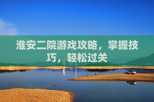 淮安二院游戏攻略，掌握技巧，轻松过关