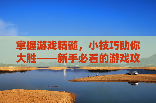 掌握游戏精髓,小技巧助你大胜——新手必看的游戏攻略 掌握游戏精髓,小技巧助你大胜——新手必看的游戏攻略