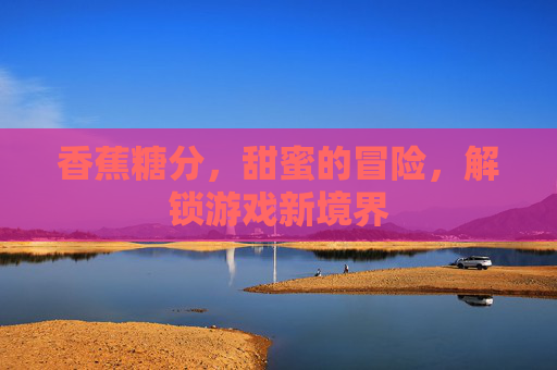 香蕉糖分,甜蜜的冒险,解锁游戏新境界 香蕉糖分,甜蜜的冒险,解锁游戏新境界