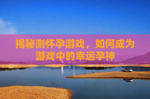 揭秘测怀孕游戏,如何成为游戏中的幸运孕神 揭秘测怀孕游戏,如何成为游戏中的幸运孕神