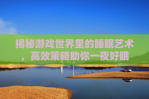 揭秘游戏世界里的睡眠艺术,高效策略助你一夜好眠 揭秘游戏世界里的睡眠艺术,高效策略助你一夜好眠