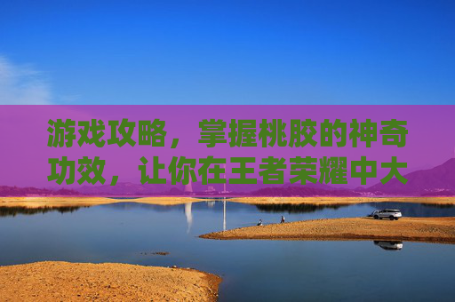游戏攻略,掌握桃胶的神奇功效,让你在王者荣耀中大放异彩! 游戏攻略,掌握桃胶的神奇功效,让你在王者荣耀中大放异彩!