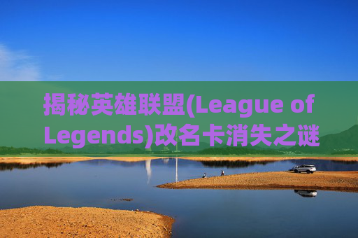 揭秘英雄联盟(League of Legends)改名卡消失之谜 揭秘英雄联盟(League of Legends)改名卡消失之谜