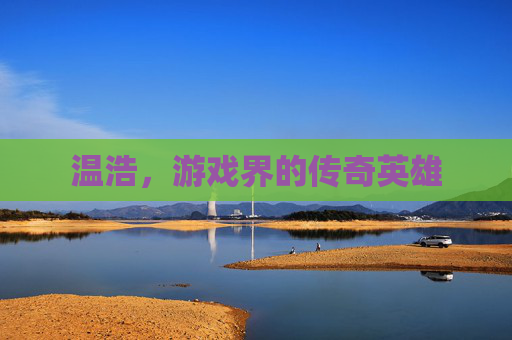 温浩,游戏界的传奇英雄 温浩,游戏界的传奇英雄