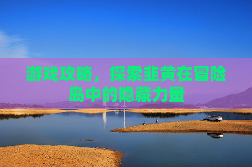 游戏攻略,探索韭黄在冒险岛中的隐藏力量 游戏攻略,探索韭黄在冒险岛中的隐藏力量