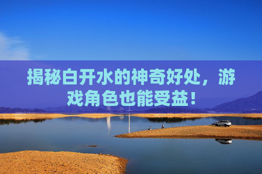 揭秘白开水的神奇好处,游戏角色也能受益! 揭秘白开水的神奇好处,游戏角色也能受益!