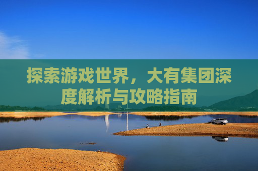 探索游戏世界,大有集团深度解析与攻略指南 探索游戏世界,大有集团深度解析与攻略指南