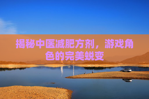 揭秘中医减肥方剂,游戏角色的完美蜕变 揭秘中医减肥方剂,游戏角色的完美蜕变