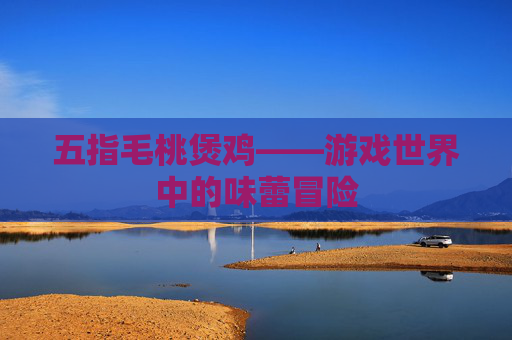 五指毛桃煲鸡——游戏世界中的味蕾冒险 五指毛桃煲鸡——游戏世界中的味蕾冒险