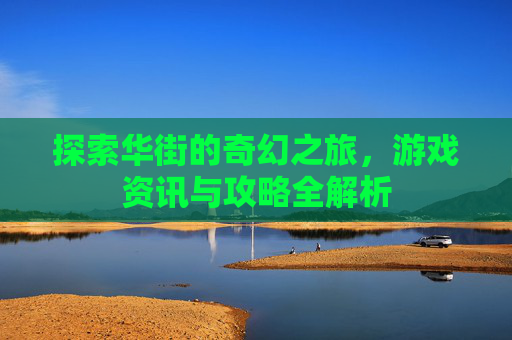 探索华街的奇幻之旅,游戏资讯与攻略全解析 探索华街的奇幻之旅,游戏资讯与攻略全解析