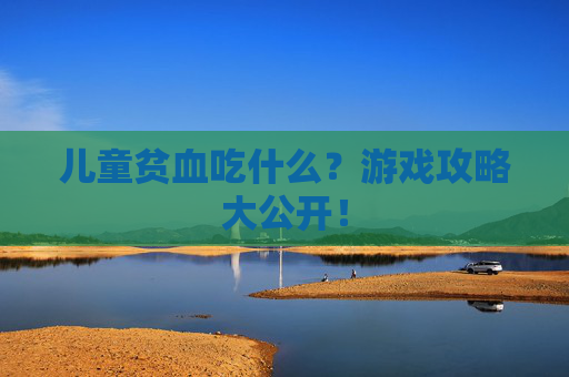 儿童贫血吃什么?游戏攻略大公开! 儿童贫血吃什么?游戏攻略大公开!
