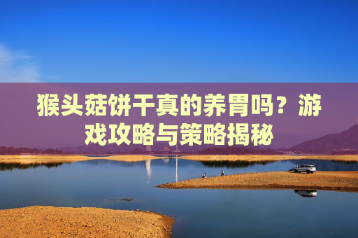 猴头菇饼干真的养胃吗?游戏攻略与策略揭秘 猴头菇饼干真的养胃吗?游戏攻略与策略揭秘