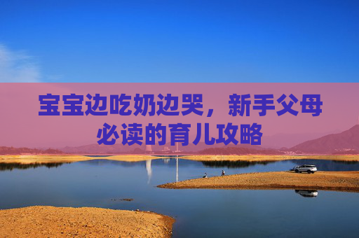 宝宝边吃奶边哭，新手父母必读的育儿攻略