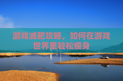 游戏减肥攻略，如何在游戏世界里轻松瘦身
