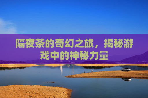 隔夜茶的奇幻之旅，揭秘游戏中的神秘力量