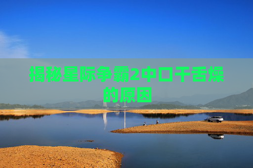 揭秘星际争霸2中口干舌燥的原因