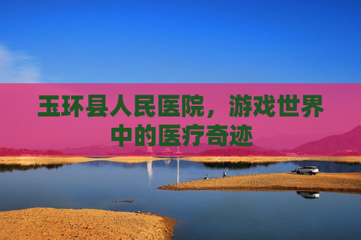 玉环县人民医院，游戏世界中的医疗奇迹