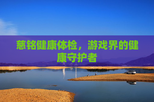慈铭健康体检，游戏界的健康守护者