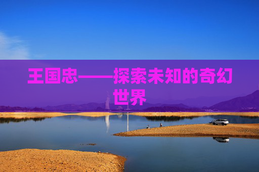 王国忠——探索未知的奇幻世界 王国忠——探索未知的奇幻世界