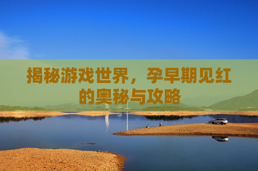 揭秘游戏世界,孕早期见红的奥秘与攻略 揭秘游戏世界,孕早期见红的奥秘与攻略