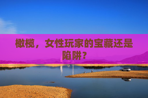 橄榄，女性玩家的宝藏还是陷阱？