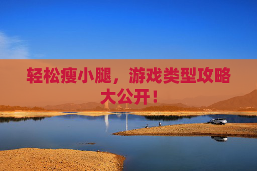 轻松瘦小腿，游戏类型攻略大公开！