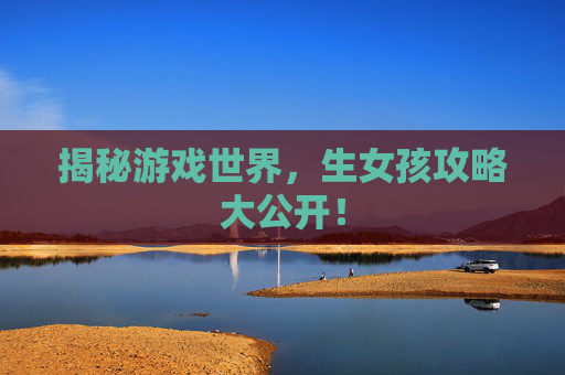 揭秘游戏世界，生女孩攻略大公开！