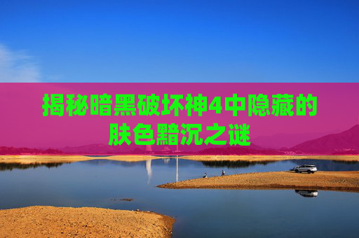 揭秘暗黑破坏神4中隐藏的肤色黯沉之谜