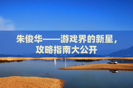 朱俊华——游戏界的新星，攻略指南大公开