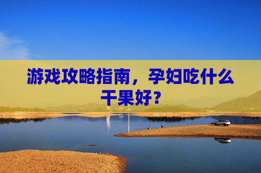游戏攻略指南，孕妇吃什么干果好？