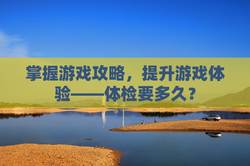 掌握游戏攻略，提升游戏体验——体检要多久？