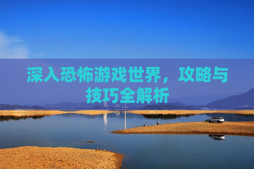 深入恐怖游戏世界，攻略与技巧全解析