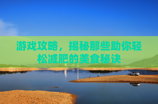 游戏攻略，揭秘那些助你轻松减肥的美食秘诀