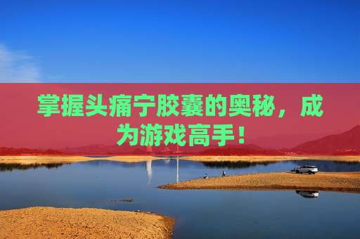 掌握头痛宁胶囊的奥秘，成为游戏高手！