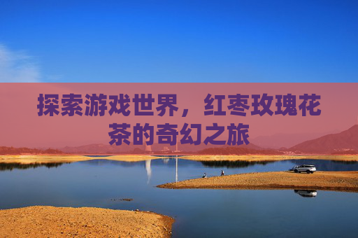 探索游戏世界，红枣玫瑰花茶的奇幻之旅