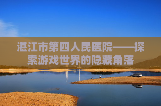 湛江市第四人民医院——探索游戏世界的隐藏角落