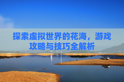 探索虚拟世界的花海，游戏攻略与技巧全解析