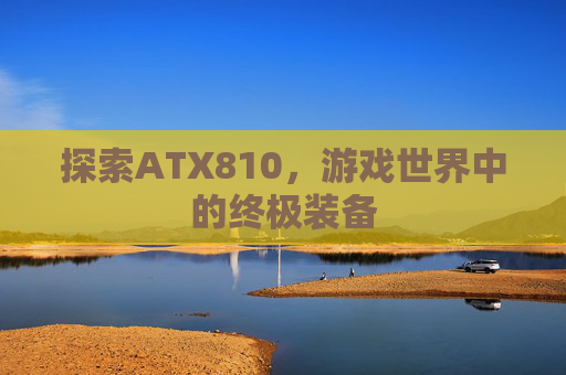 探索ATX810，游戏世界中的终极装备