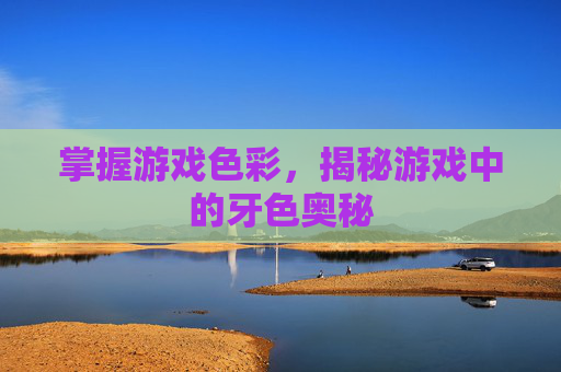 掌握游戏色彩，揭秘游戏中的牙色奥秘
