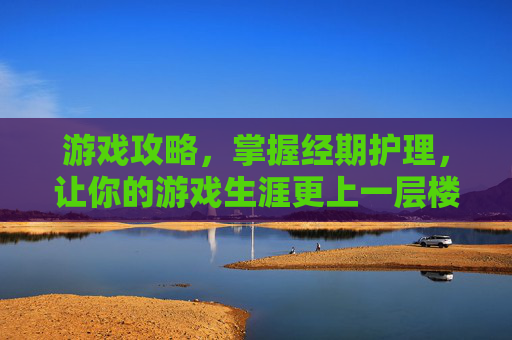 游戏攻略，掌握经期护理，让你的游戏生涯更上一层楼！
