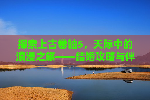 探索上古卷轴5,天际中的浪漫之旅——结婚攻略与伴侣选择指南 探索上古卷轴5,天际中的浪漫之旅——结婚攻略与伴侣选择指南