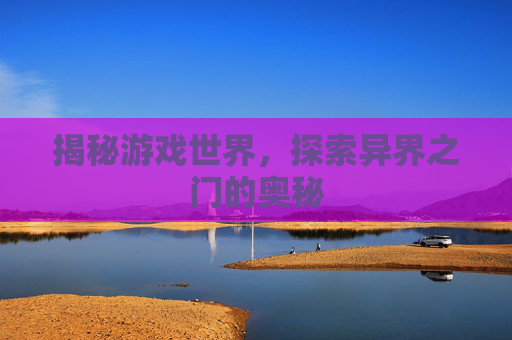 揭秘游戏世界，探索异界之门的奥秘