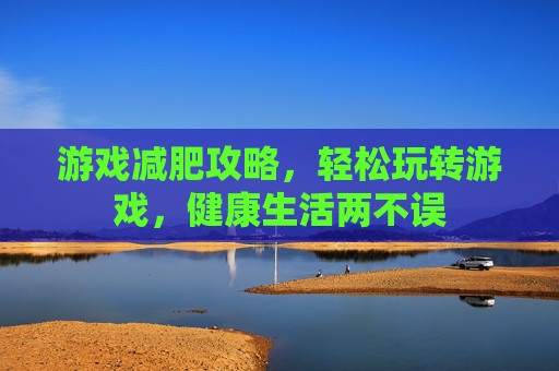 游戏减肥攻略，轻松玩转游戏，健康生活两不误