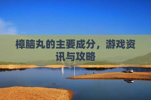 樟脑丸的主要成分，游戏资讯与攻略