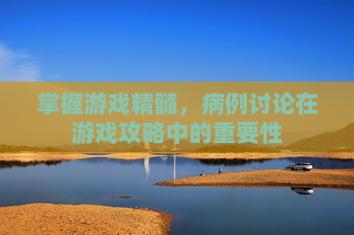 掌握游戏精髓，病例讨论在游戏攻略中的重要性