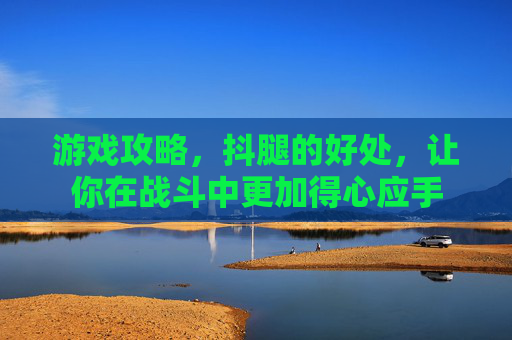 游戏攻略，抖腿的好处，让你在战斗中更加得心应手
